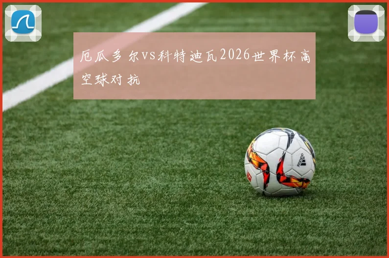 厄瓜多尔vs科特迪瓦2026世界杯高空球对抗