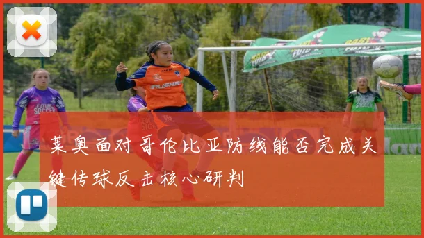 莱奥面对哥伦比亚防线能否完成关键传球反击核心研判