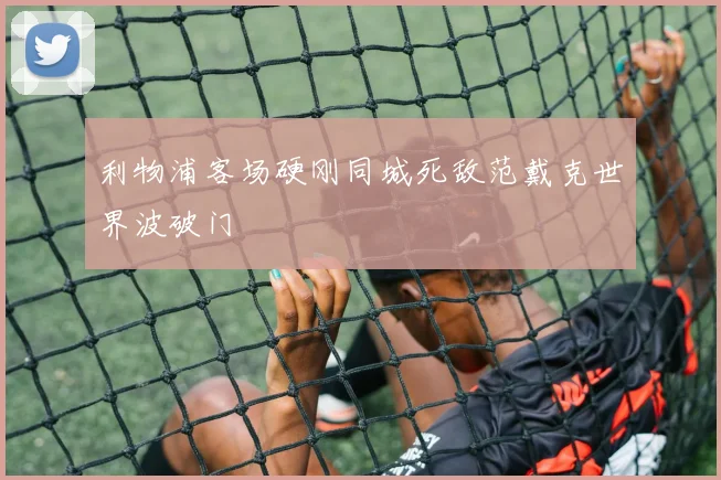 利物浦客场硬刚同城死敌范戴克世界波破门