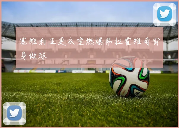 塞维利亚更衣室燃爆弗拉霍维奇背身做球