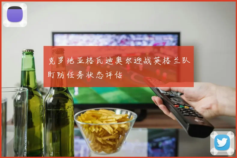 克罗地亚格瓦迪奥尔迎战英格兰队盯防任务状态评估