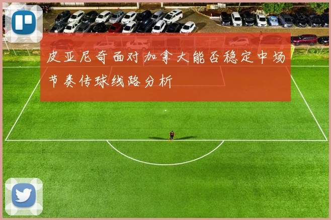 皮亚尼奇面对加拿大能否稳定中场节奏传球线路分析