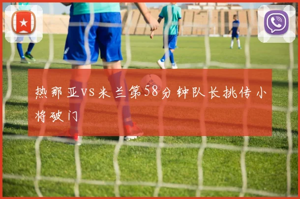 热那亚vs米兰第58分钟队长挑传小将破门