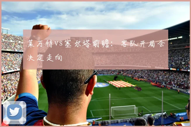 莱万特vs塞尔塔前瞻：客队开局会决定走向