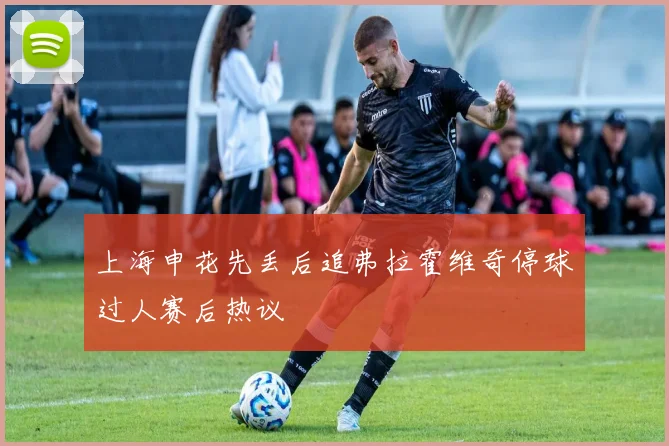 上海申花先丢后追弗拉霍维奇停球过人赛后热议