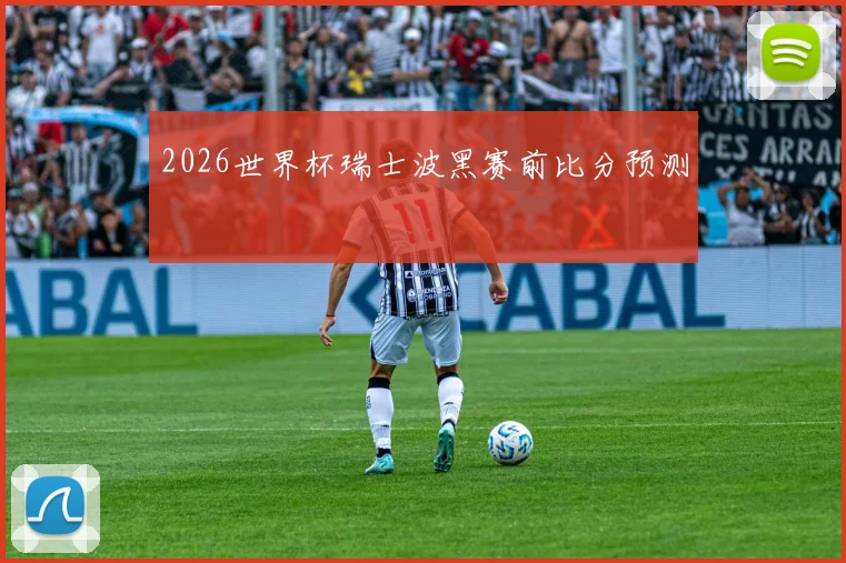 2026世界杯瑞士波黑赛前比分预测