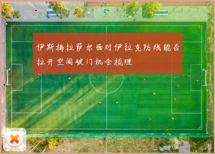 伊斯梅拉萨尔面对伊拉克防线能否拉开空间破门机会梳理
