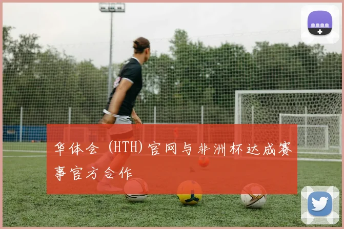 华体会 (HTH)官网与非洲杯达成赛事官方合作