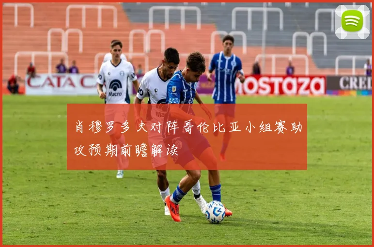 肖穆罗多夫对阵哥伦比亚小组赛助攻预期前瞻解读