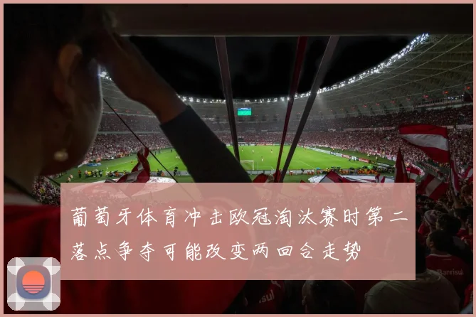 葡萄牙体育冲击欧冠淘汰赛时第二落点争夺可能改变两回合走势
