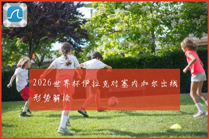 2026世界杯伊拉克对塞内加尔出线形势解读