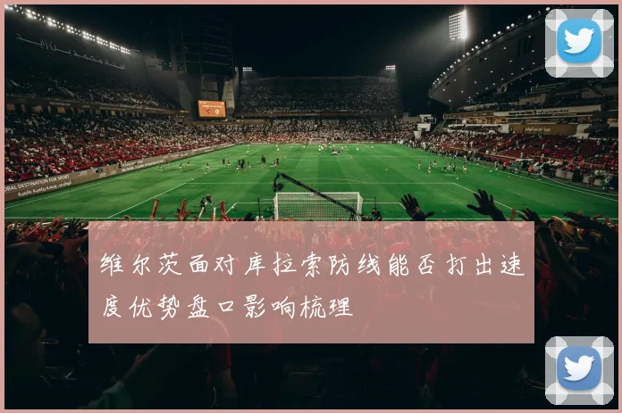 维尔茨面对库拉索防线能否打出速度优势盘口影响梳理