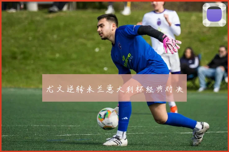 尤文逆转米兰意大利杯经典对决