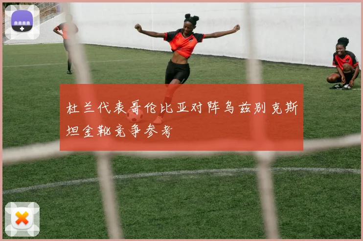 杜兰代表哥伦比亚对阵乌兹别克斯坦金靴竞争参考
