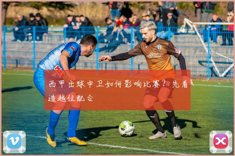 西甲出球中卫如何影响比赛？先看造越位配合