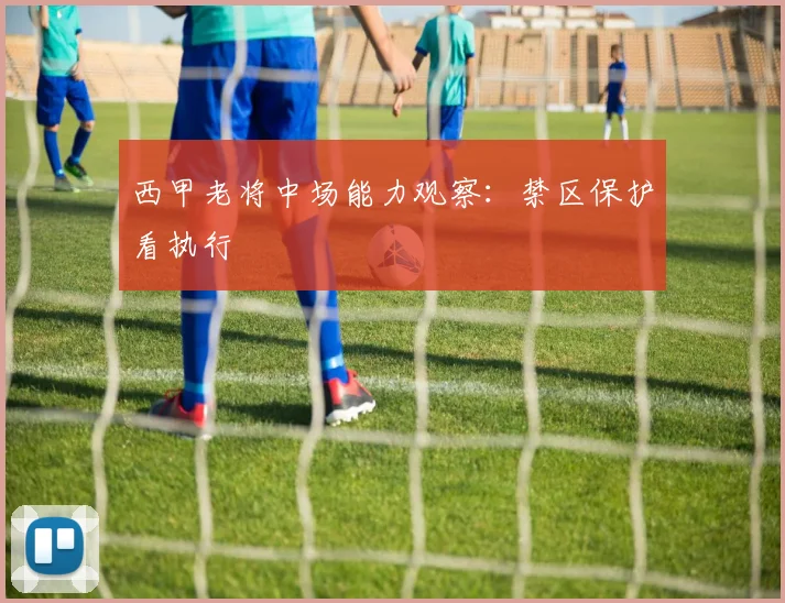 西甲老将中场能力观察:禁区保护看执行