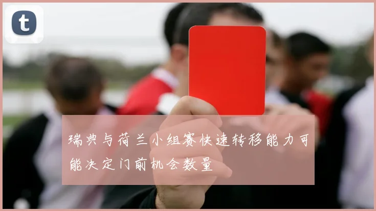 瑞典与荷兰小组赛快速转移能力可能决定门前机会数量