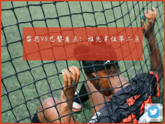 雷恩vs巴黎看点:谁先拿住第二点