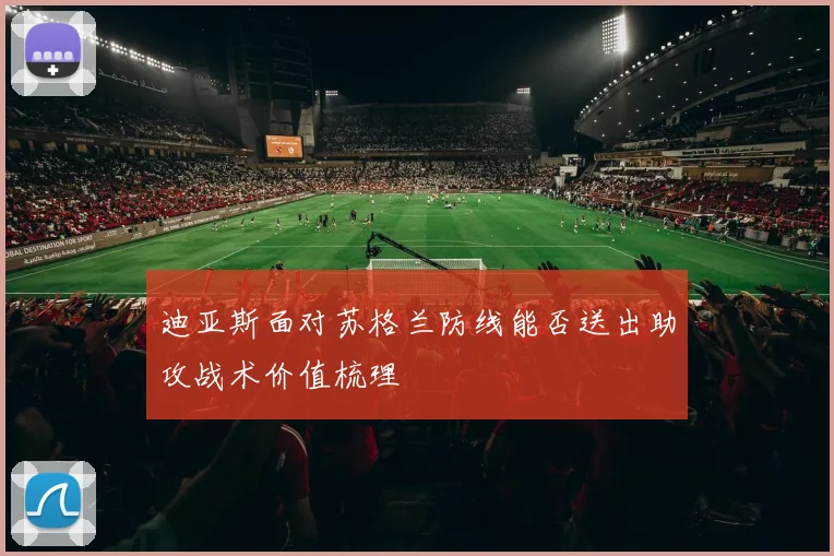 迪亚斯面对苏格兰防线能否送出助攻战术价值梳理