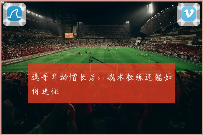 选手年龄增长后，战术教练还能如何进化