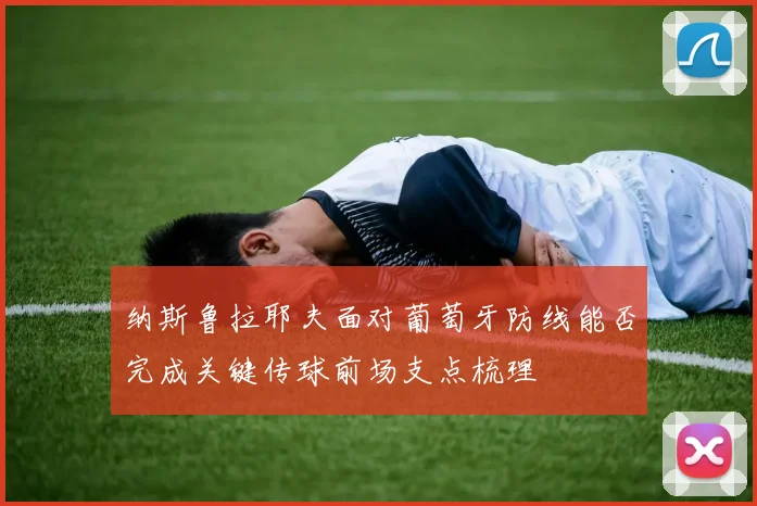 纳斯鲁拉耶夫面对葡萄牙防线能否完成关键传球前场支点梳理