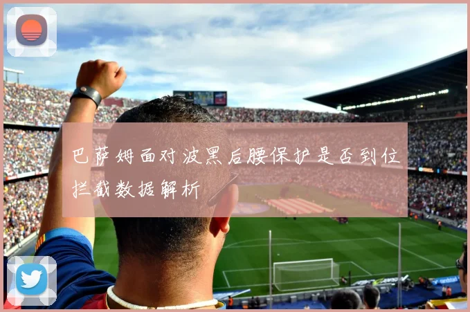 巴萨姆面对波黑后腰保护是否到位拦截数据解析