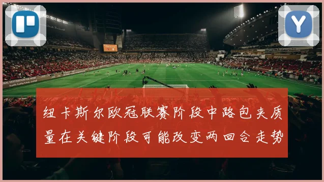 纽卡斯尔欧冠联赛阶段中路包夹质量在关键阶段可能改变两回合走势