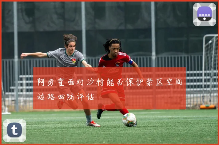 阿劳霍面对沙特能否保护禁区空间边路回防评估