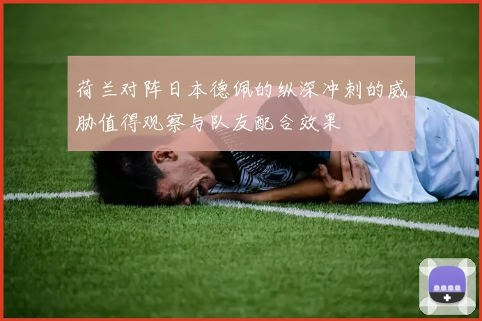 荷兰对阵日本德佩的纵深冲刺的威胁值得观察与队友配合效果