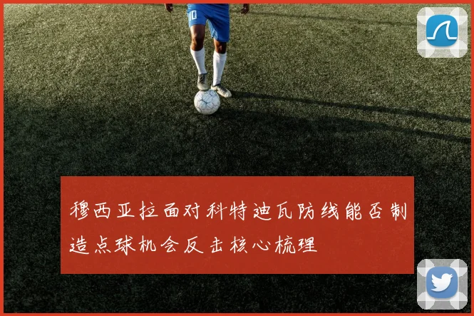穆西亚拉面对科特迪瓦防线能否制造点球机会反击核心梳理