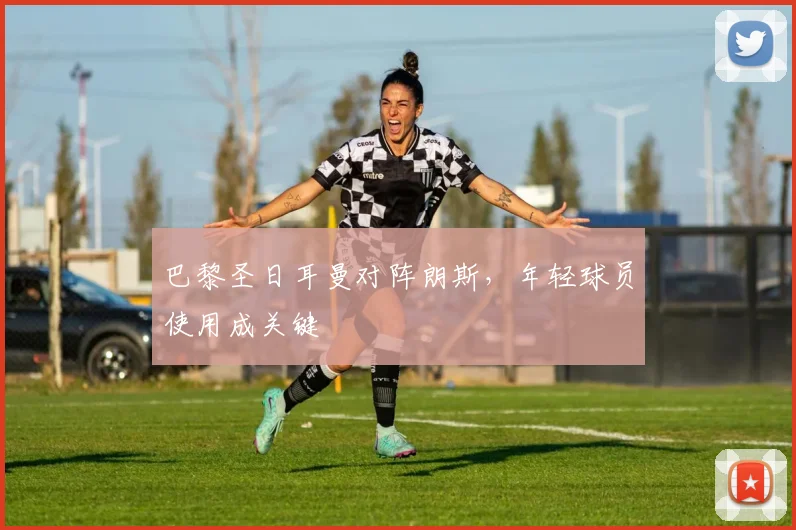 巴黎圣日耳曼对阵朗斯,年轻球员使用成关键