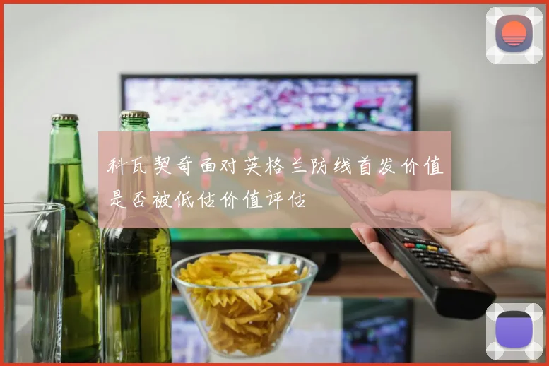 科瓦契奇面对英格兰防线首发价值是否被低估价值评估