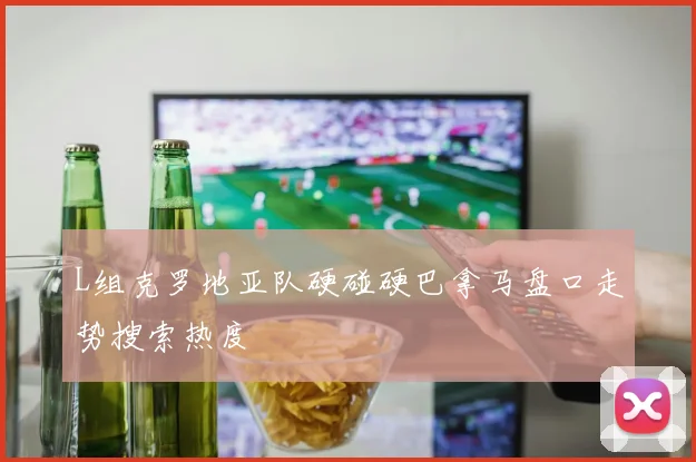 L组克罗地亚队硬碰硬巴拿马盘口走势搜索热度