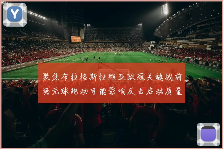聚焦布拉格斯拉维亚欧冠关键战前场无球跑动可能影响反击启动质量