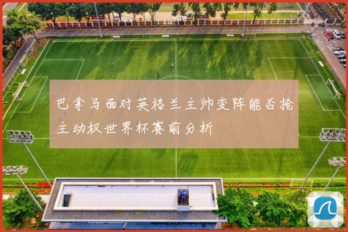 巴拿马面对英格兰主帅变阵能否抢主动权世界杯赛前分析