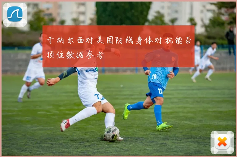 于纳尔面对美国防线身体对抗能否顶住数据参考
