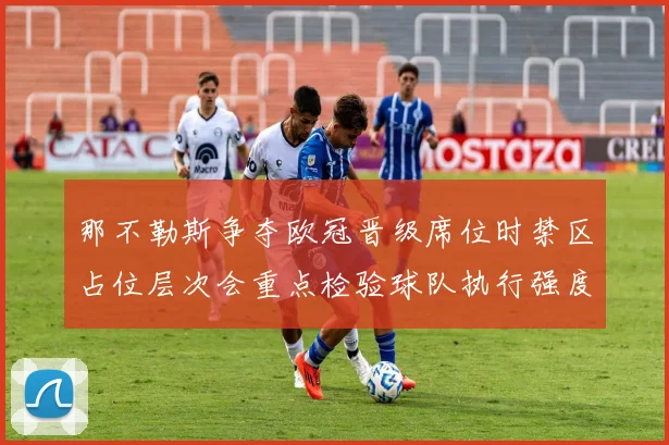 那不勒斯争夺欧冠晋级席位时禁区占位层次会重点检验球队执行强度
