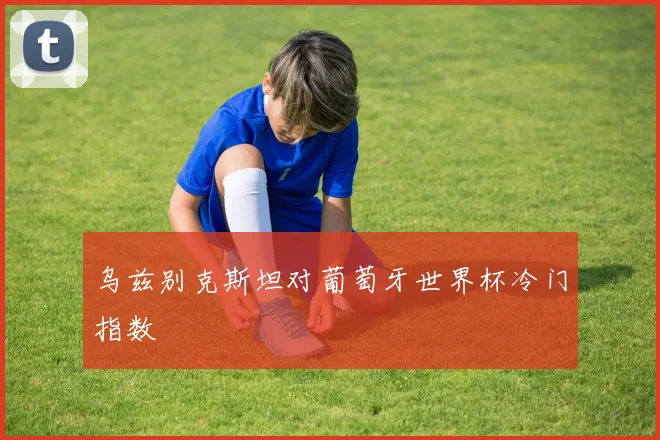 乌兹别克斯坦对葡萄牙世界杯冷门指数
