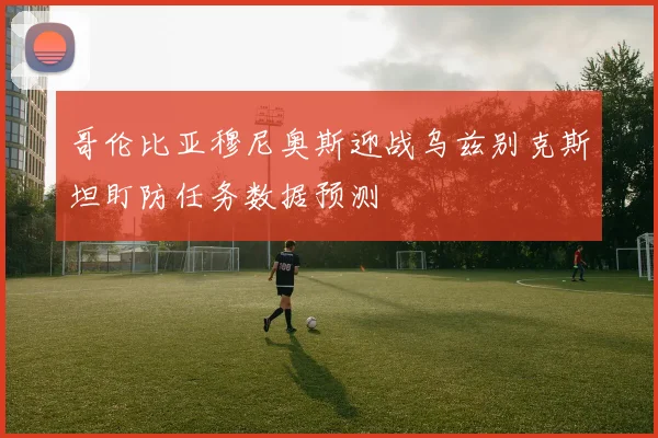 哥伦比亚穆尼奥斯迎战乌兹别克斯坦盯防任务数据预测