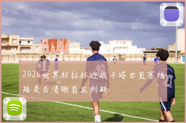 2026世界杯拉林迎战卡塔尔直塞线路是否清晰首发判断