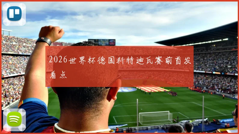 2026世界杯德国科特迪瓦赛前首发看点