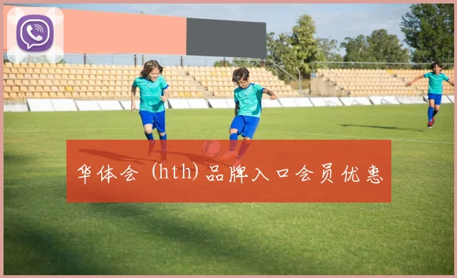 华体会 (hth)品牌入口会员优惠