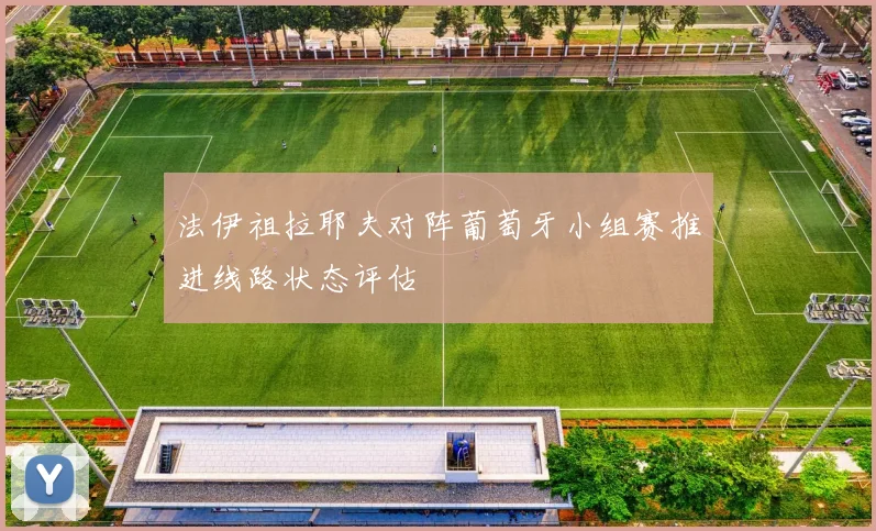 法伊祖拉耶夫对阵葡萄牙小组赛推进线路状态评估