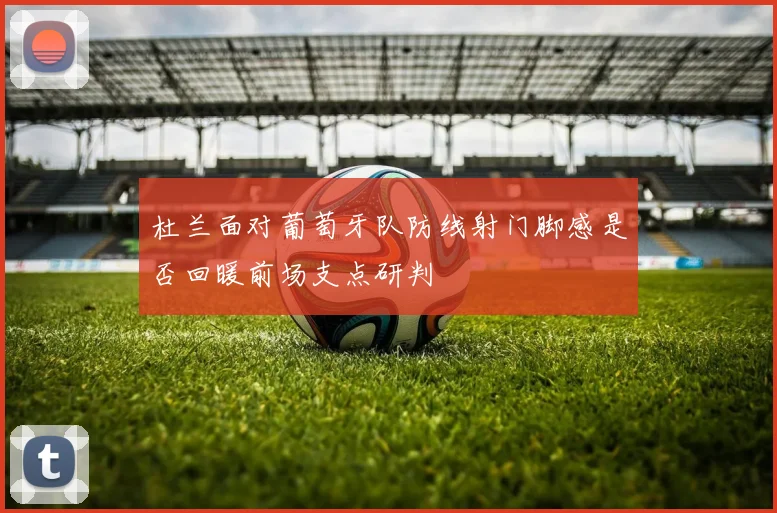 杜兰面对葡萄牙队防线射门脚感是否回暖前场支点研判