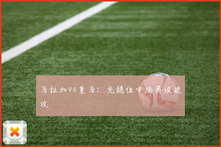 马拉加vs皇马：先稳住中场再谈进攻