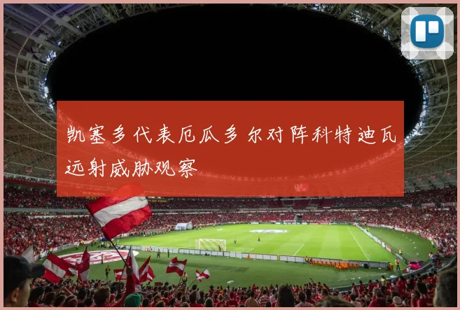凯塞多代表厄瓜多尔对阵科特迪瓦远射威胁观察