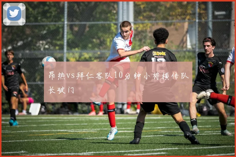 昂热vs拜仁客队10分钟小将横传队长破门