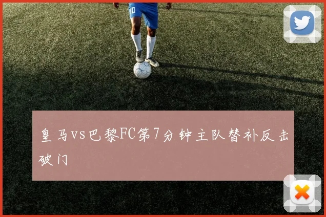 皇马vs巴黎FC第7分钟主队替补反击破门