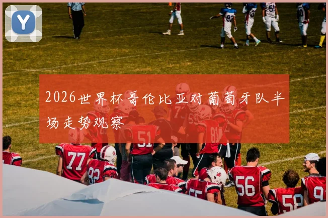 2026世界杯哥伦比亚对葡萄牙队半场走势观察