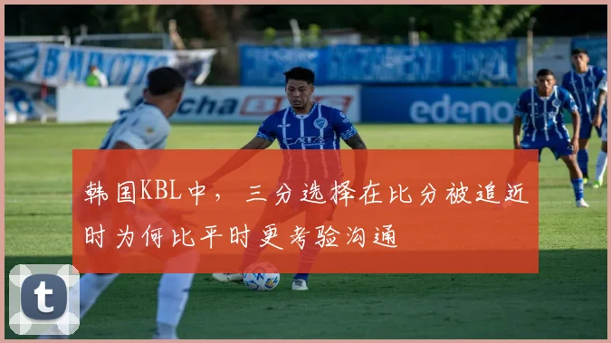 韩国KBL中，三分选择在比分被追近时为何比平时更考验沟通